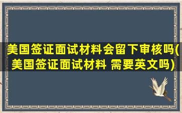 美国签证面试材料会留下审核吗(美国签证面试材料 需要英文吗)